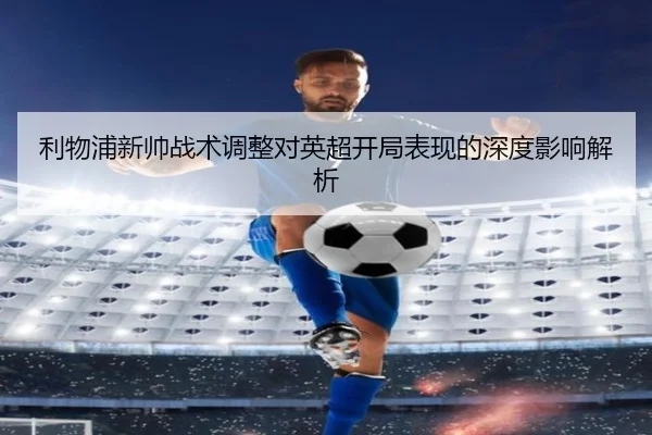 利物浦新帅战术调整对英超开局表现的深度影响解析（KAIYUN SPORTS）